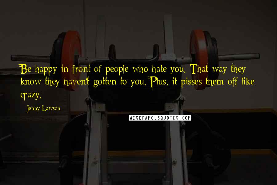 Jenny Lawson Quotes: Be happy in front of people who hate you. That way they know they haven't gotten to you. Plus, it pisses them off like crazy.