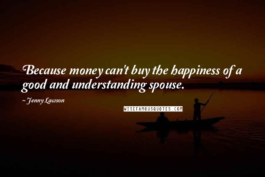 Jenny Lawson Quotes: Because money can't buy the happiness of a good and understanding spouse.