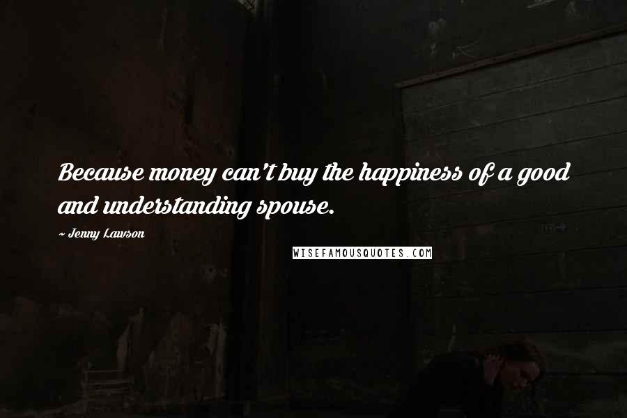 Jenny Lawson Quotes: Because money can't buy the happiness of a good and understanding spouse.
