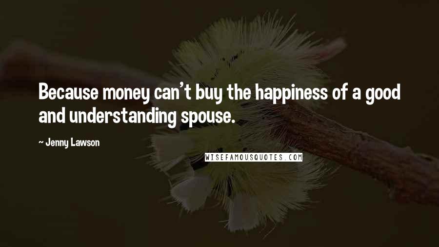 Jenny Lawson Quotes: Because money can't buy the happiness of a good and understanding spouse.