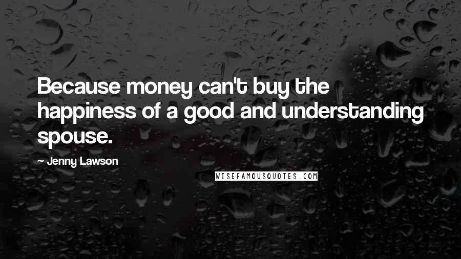 Jenny Lawson Quotes: Because money can't buy the happiness of a good and understanding spouse.