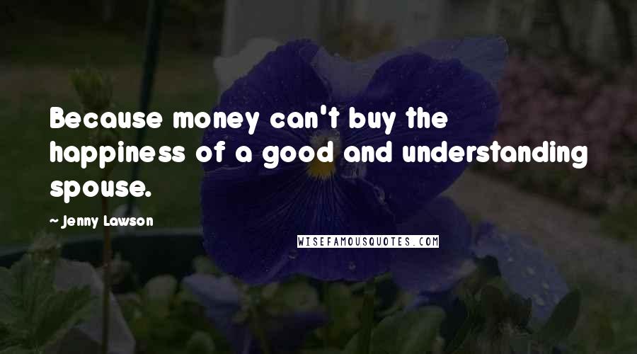 Jenny Lawson Quotes: Because money can't buy the happiness of a good and understanding spouse.