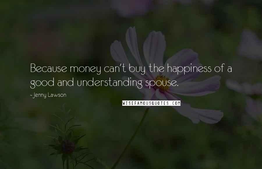 Jenny Lawson Quotes: Because money can't buy the happiness of a good and understanding spouse.