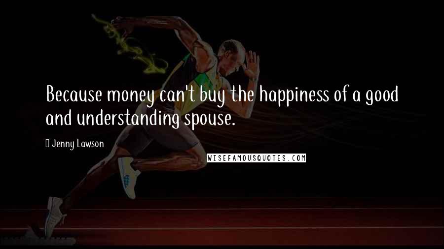 Jenny Lawson Quotes: Because money can't buy the happiness of a good and understanding spouse.