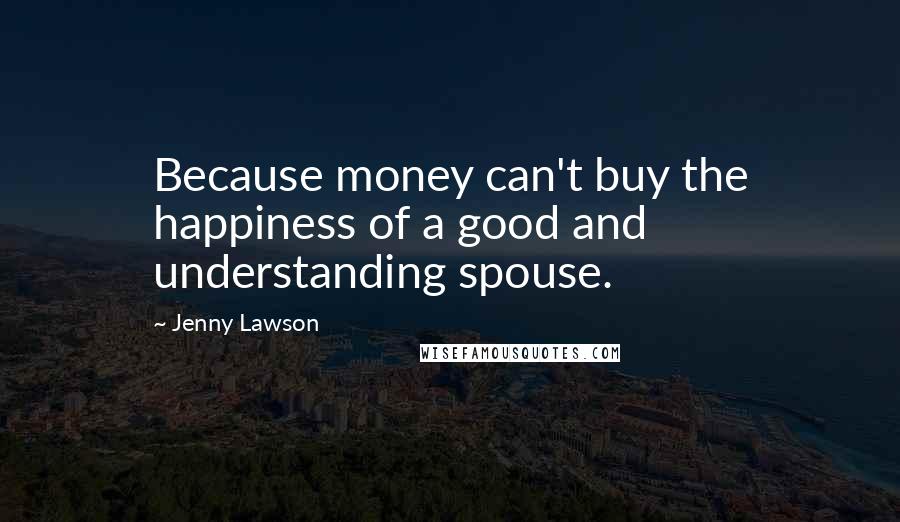 Jenny Lawson Quotes: Because money can't buy the happiness of a good and understanding spouse.