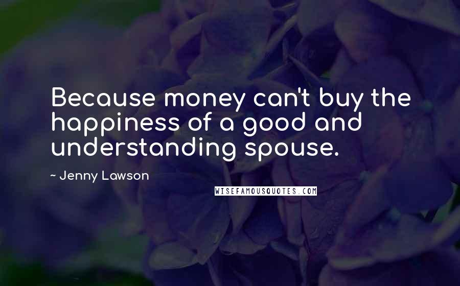 Jenny Lawson Quotes: Because money can't buy the happiness of a good and understanding spouse.