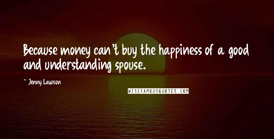 Jenny Lawson Quotes: Because money can't buy the happiness of a good and understanding spouse.