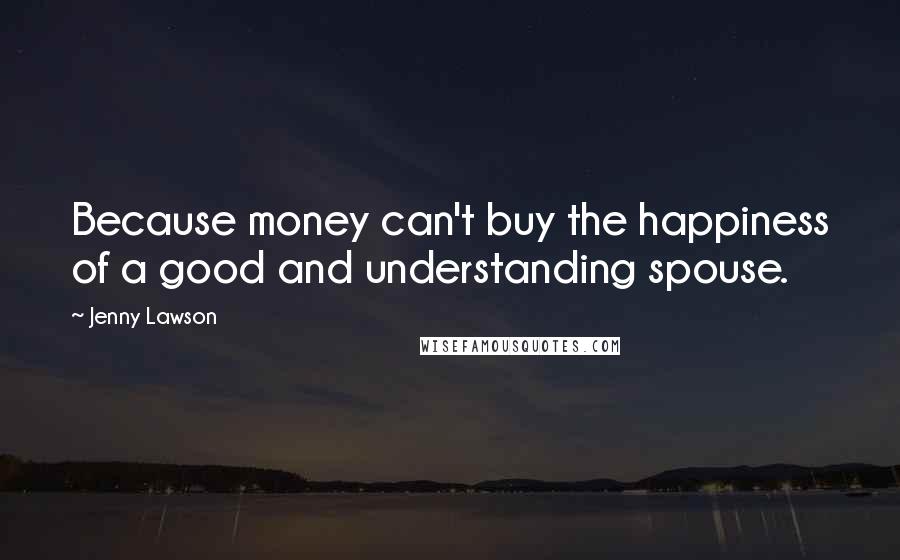 Jenny Lawson Quotes: Because money can't buy the happiness of a good and understanding spouse.
