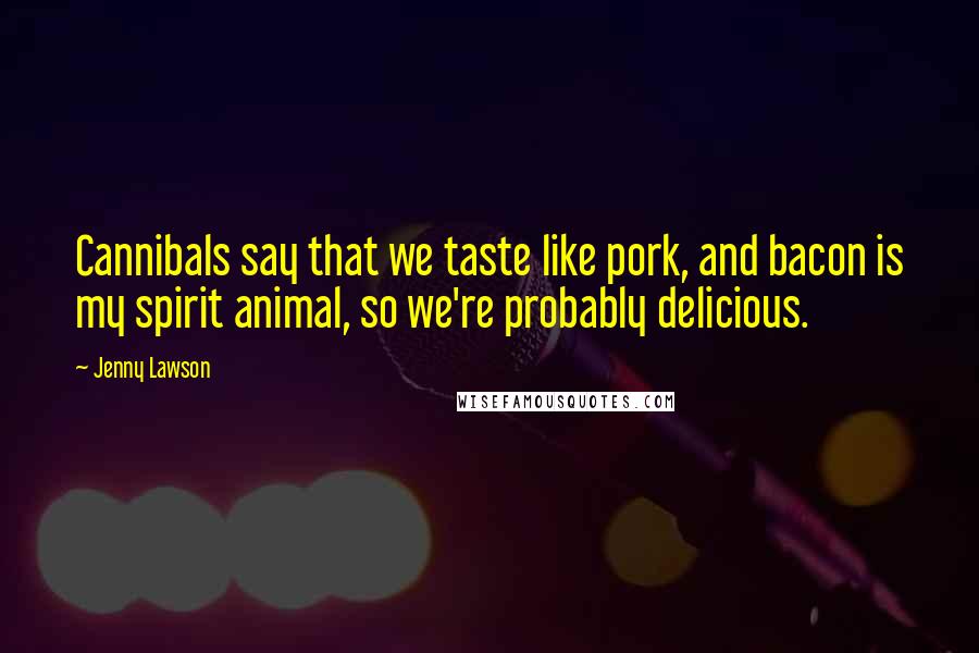 Jenny Lawson Quotes: Cannibals say that we taste like pork, and bacon is my spirit animal, so we're probably delicious.