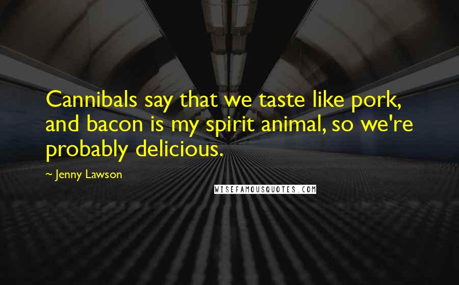 Jenny Lawson Quotes: Cannibals say that we taste like pork, and bacon is my spirit animal, so we're probably delicious.