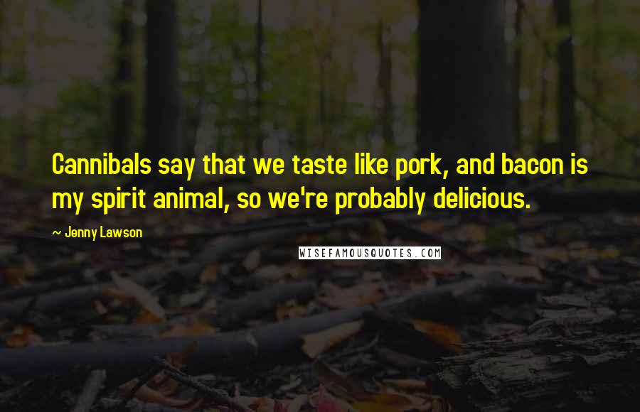 Jenny Lawson Quotes: Cannibals say that we taste like pork, and bacon is my spirit animal, so we're probably delicious.