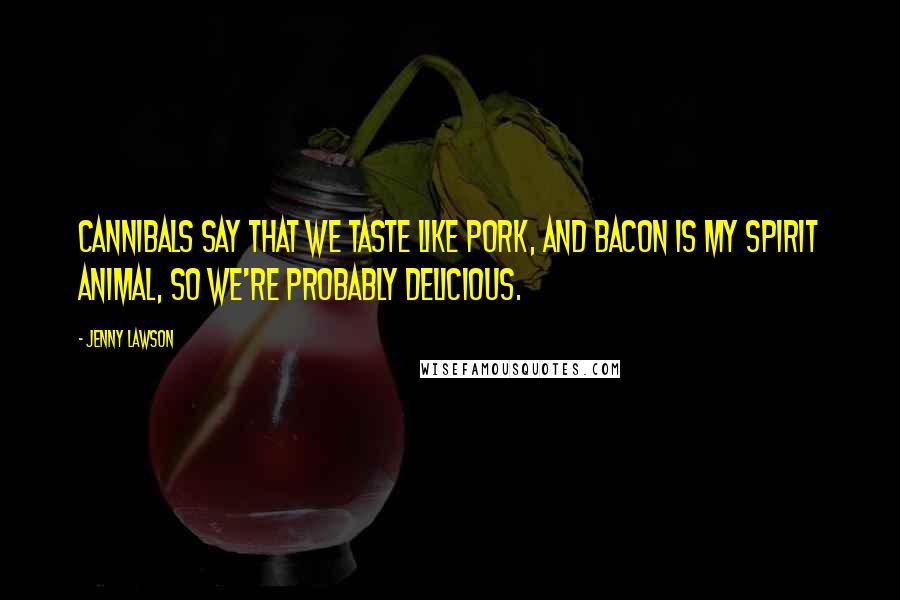 Jenny Lawson Quotes: Cannibals say that we taste like pork, and bacon is my spirit animal, so we're probably delicious.