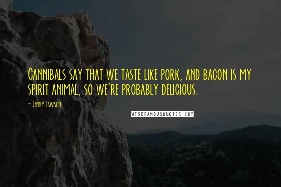 Jenny Lawson Quotes: Cannibals say that we taste like pork, and bacon is my spirit animal, so we're probably delicious.