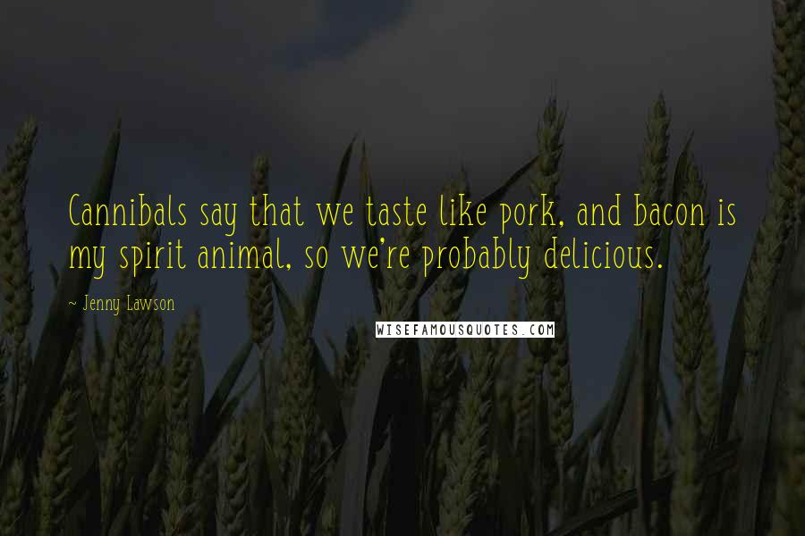 Jenny Lawson Quotes: Cannibals say that we taste like pork, and bacon is my spirit animal, so we're probably delicious.