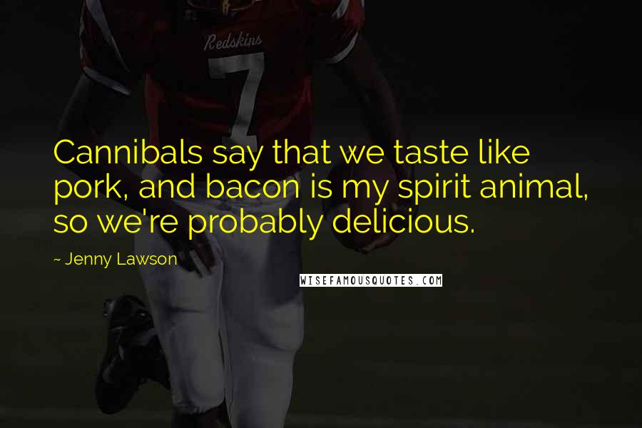 Jenny Lawson Quotes: Cannibals say that we taste like pork, and bacon is my spirit animal, so we're probably delicious.