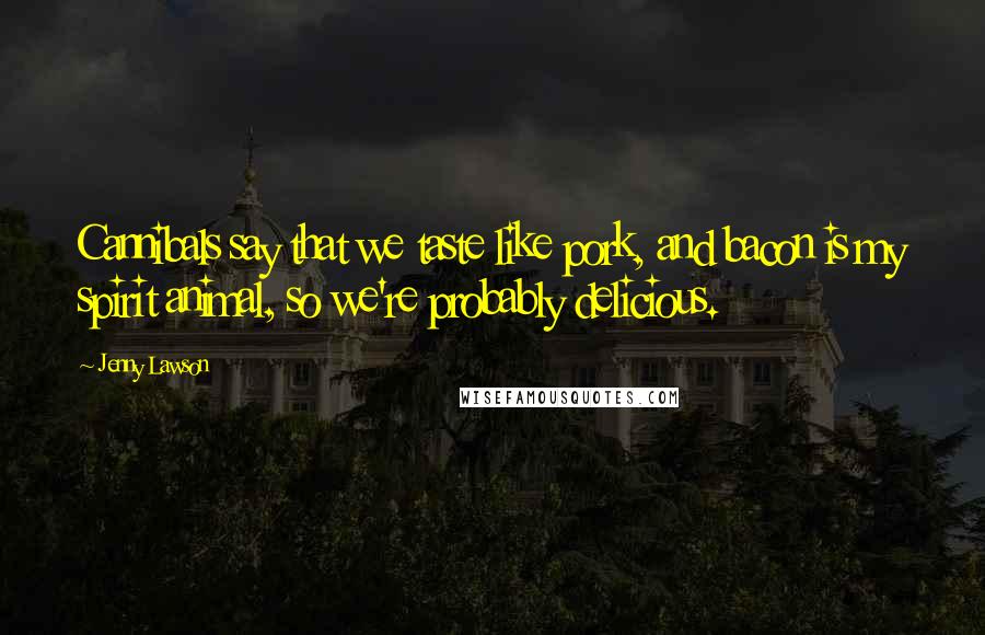 Jenny Lawson Quotes: Cannibals say that we taste like pork, and bacon is my spirit animal, so we're probably delicious.