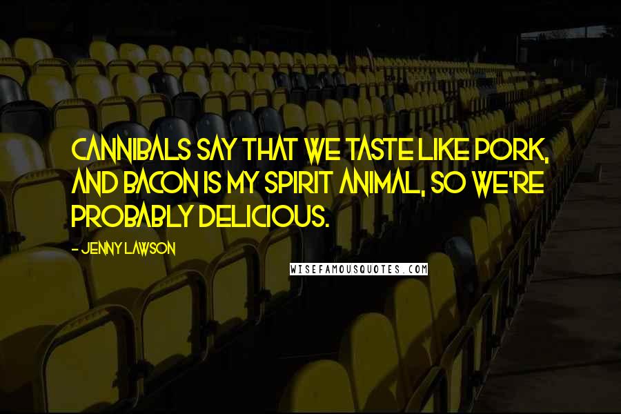 Jenny Lawson Quotes: Cannibals say that we taste like pork, and bacon is my spirit animal, so we're probably delicious.