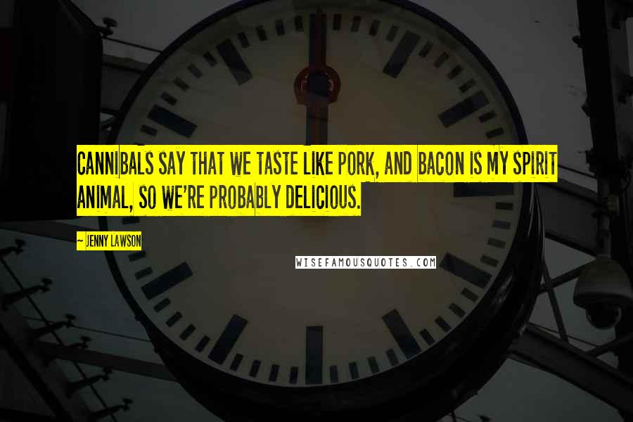 Jenny Lawson Quotes: Cannibals say that we taste like pork, and bacon is my spirit animal, so we're probably delicious.