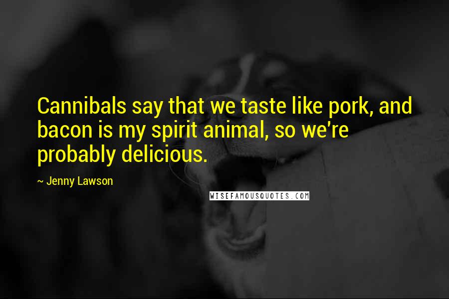 Jenny Lawson Quotes: Cannibals say that we taste like pork, and bacon is my spirit animal, so we're probably delicious.