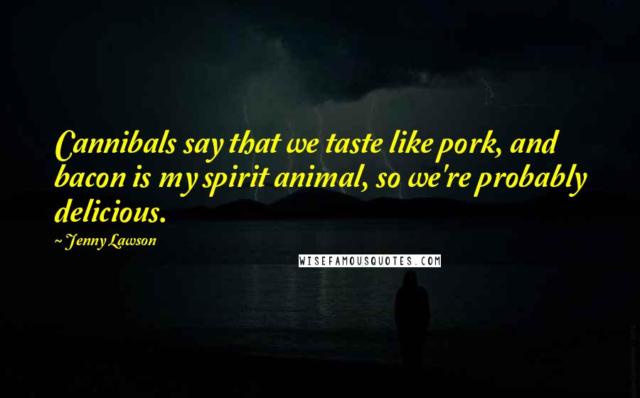 Jenny Lawson Quotes: Cannibals say that we taste like pork, and bacon is my spirit animal, so we're probably delicious.