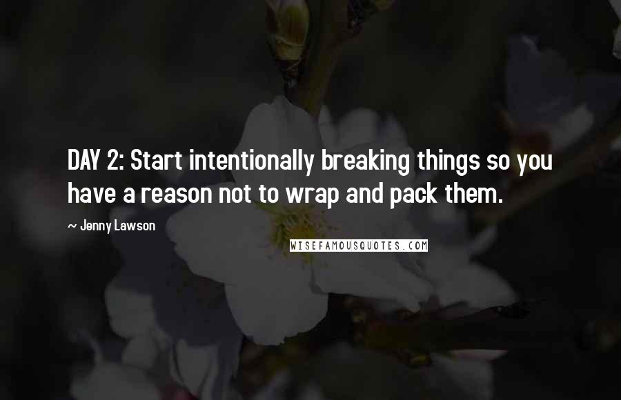 Jenny Lawson Quotes: DAY 2: Start intentionally breaking things so you have a reason not to wrap and pack them.