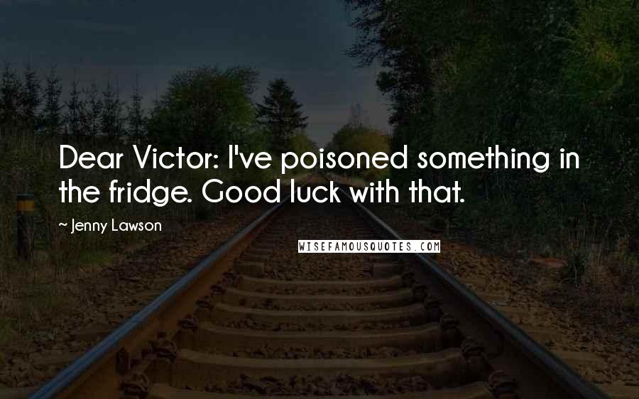 Jenny Lawson Quotes: Dear Victor: I've poisoned something in the fridge. Good luck with that.