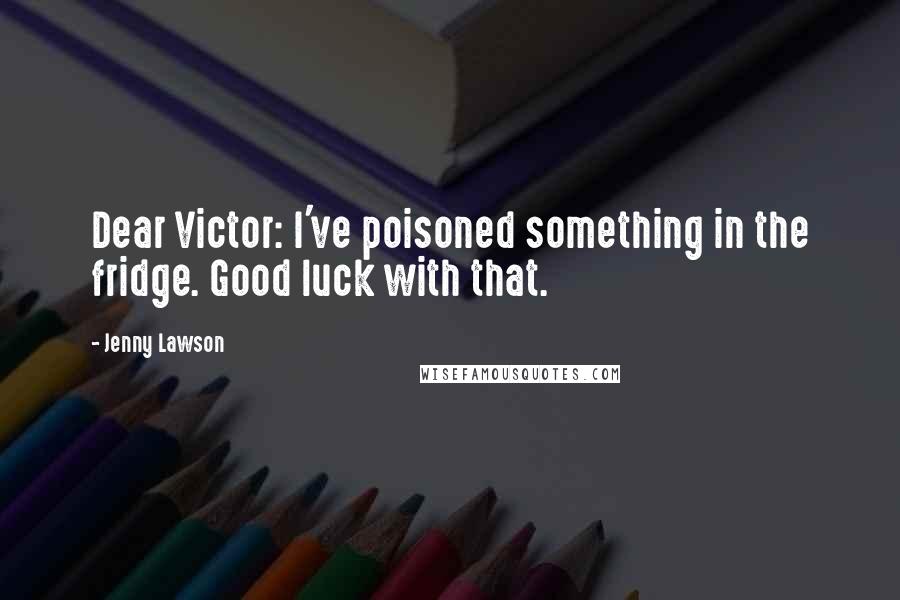 Jenny Lawson Quotes: Dear Victor: I've poisoned something in the fridge. Good luck with that.