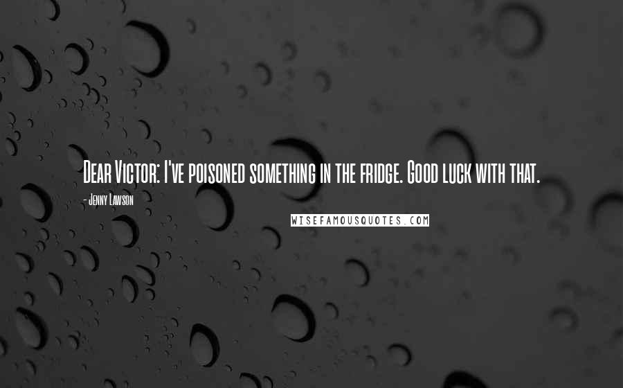 Jenny Lawson Quotes: Dear Victor: I've poisoned something in the fridge. Good luck with that.