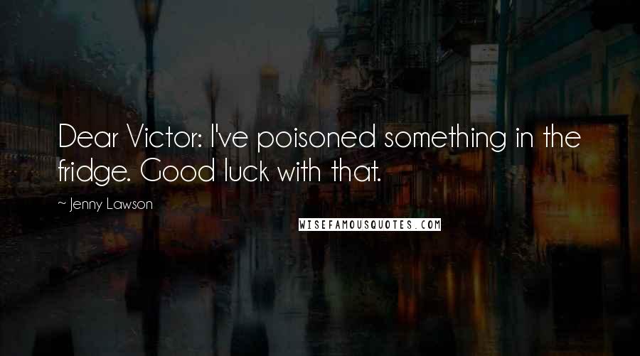 Jenny Lawson Quotes: Dear Victor: I've poisoned something in the fridge. Good luck with that.