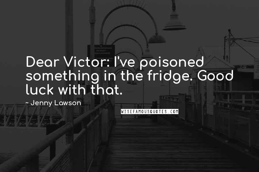 Jenny Lawson Quotes: Dear Victor: I've poisoned something in the fridge. Good luck with that.