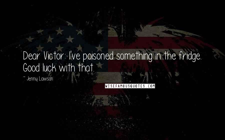 Jenny Lawson Quotes: Dear Victor: I've poisoned something in the fridge. Good luck with that.