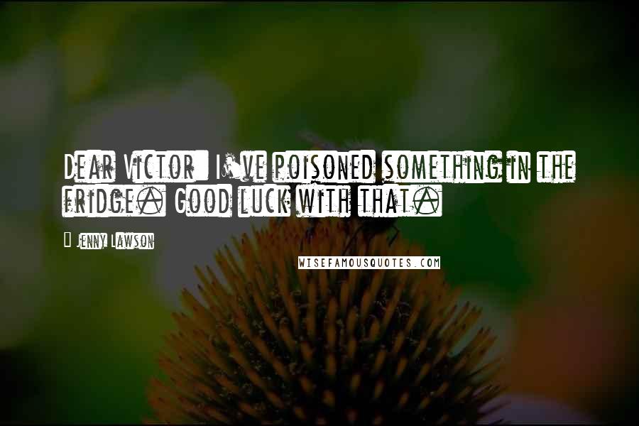 Jenny Lawson Quotes: Dear Victor: I've poisoned something in the fridge. Good luck with that.