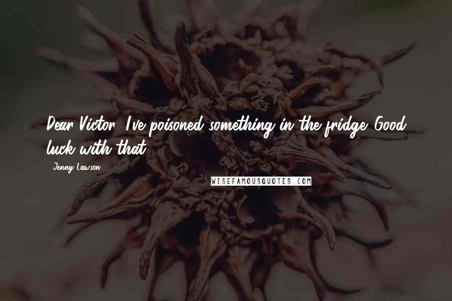 Jenny Lawson Quotes: Dear Victor: I've poisoned something in the fridge. Good luck with that.