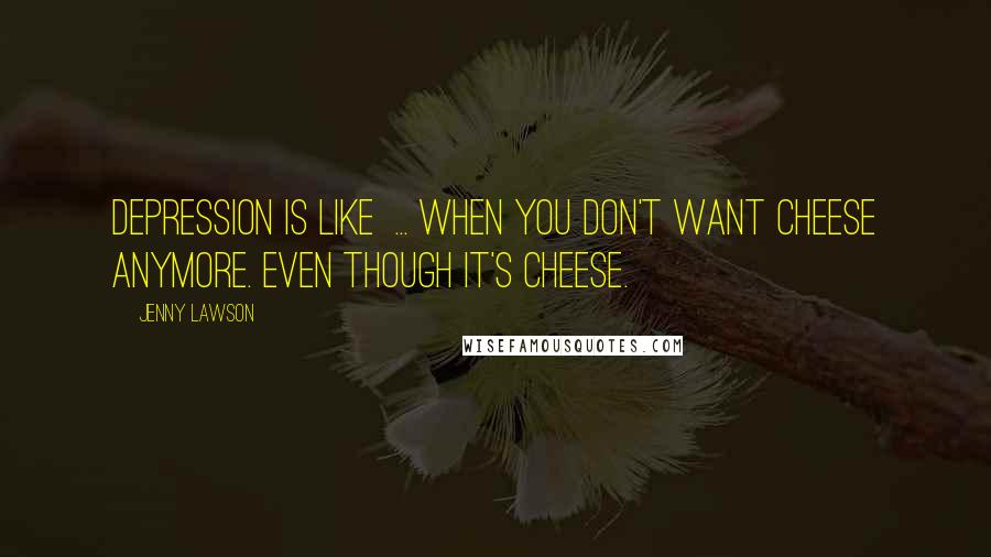 Jenny Lawson Quotes: Depression is like  ... when you don't want cheese anymore. Even though it's cheese.