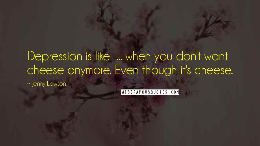 Jenny Lawson Quotes: Depression is like  ... when you don't want cheese anymore. Even though it's cheese.