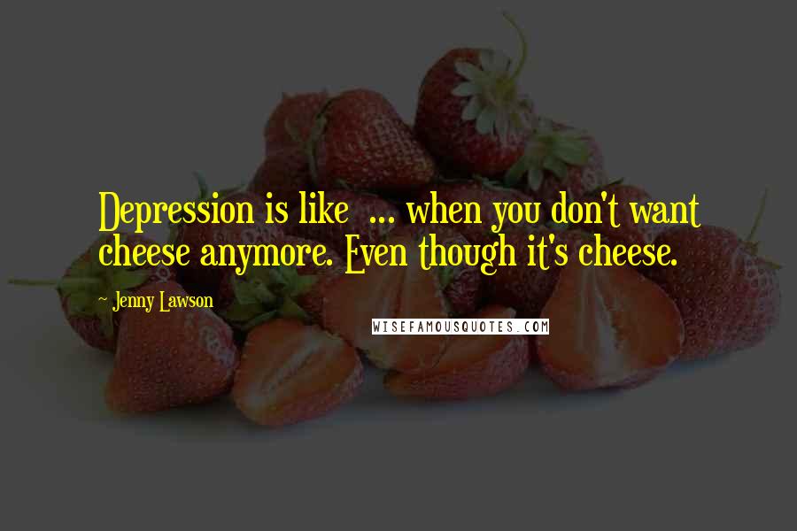 Jenny Lawson Quotes: Depression is like  ... when you don't want cheese anymore. Even though it's cheese.