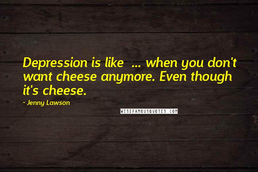 Jenny Lawson Quotes: Depression is like  ... when you don't want cheese anymore. Even though it's cheese.