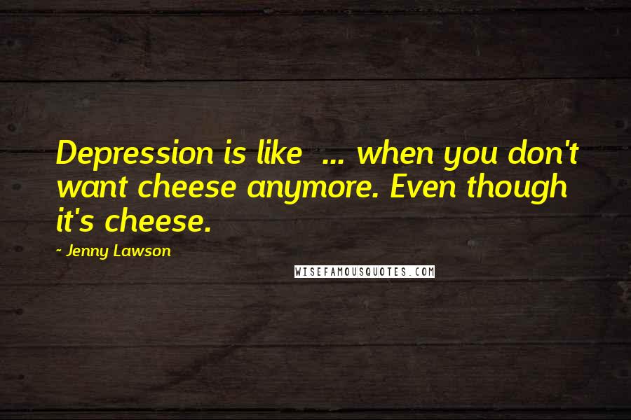Jenny Lawson Quotes: Depression is like ... when you don't want cheese anymore. Even though it's cheese.
