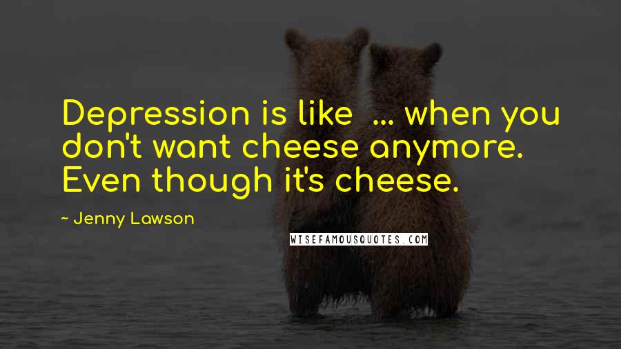 Jenny Lawson Quotes: Depression is like  ... when you don't want cheese anymore. Even though it's cheese.