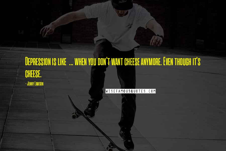 Jenny Lawson Quotes: Depression is like ... when you don't want cheese anymore. Even though it's cheese.