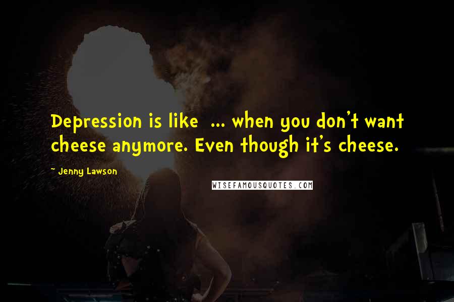 Jenny Lawson Quotes: Depression is like  ... when you don't want cheese anymore. Even though it's cheese.