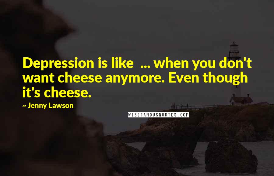 Jenny Lawson Quotes: Depression is like  ... when you don't want cheese anymore. Even though it's cheese.