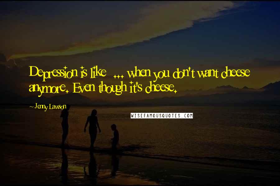 Jenny Lawson Quotes: Depression is like  ... when you don't want cheese anymore. Even though it's cheese.