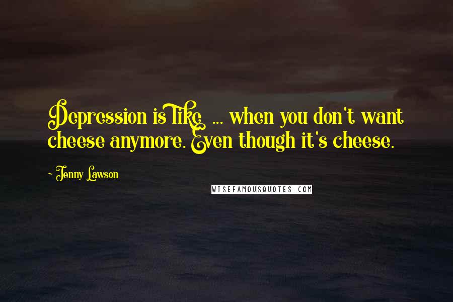 Jenny Lawson Quotes: Depression is like  ... when you don't want cheese anymore. Even though it's cheese.
