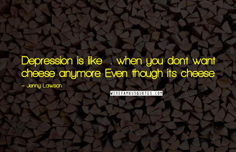Jenny Lawson Quotes: Depression is like ... when you don't want cheese anymore. Even though it's cheese.