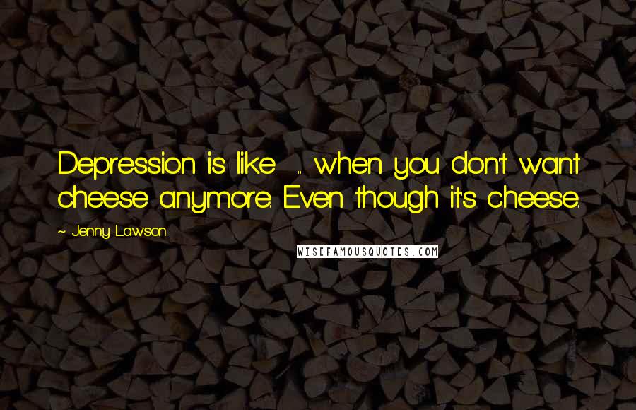 Jenny Lawson Quotes: Depression is like  ... when you don't want cheese anymore. Even though it's cheese.