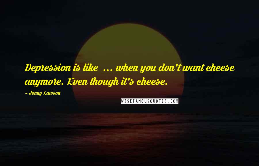 Jenny Lawson Quotes: Depression is like  ... when you don't want cheese anymore. Even though it's cheese.