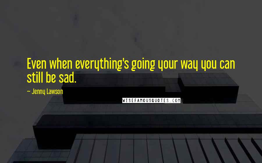 Jenny Lawson Quotes: Even when everything's going your way you can still be sad.