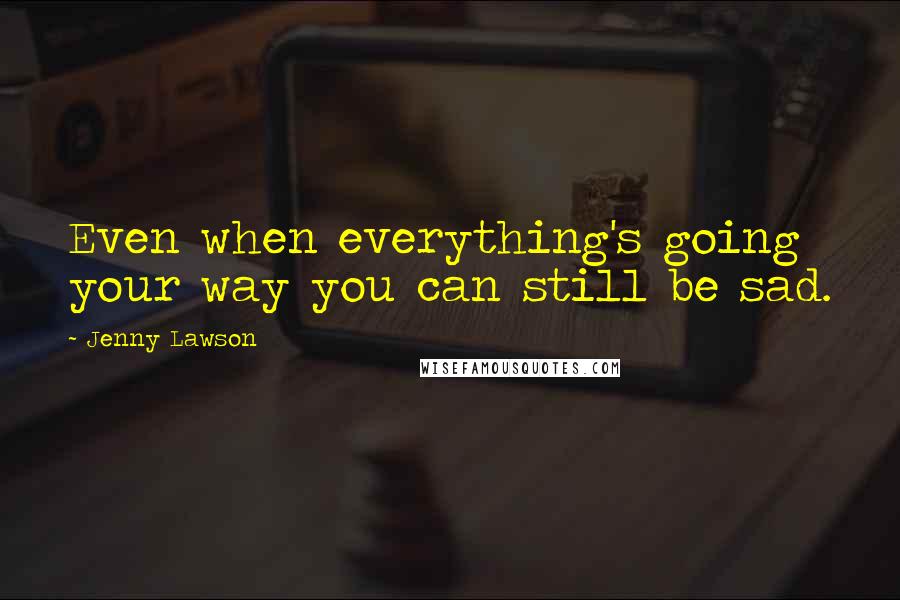 Jenny Lawson Quotes: Even when everything's going your way you can still be sad.