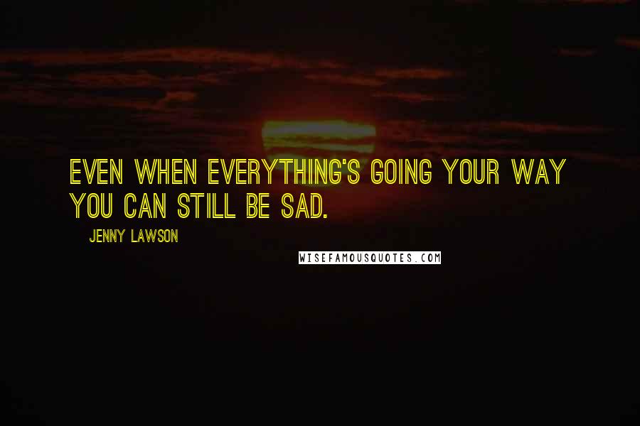 Jenny Lawson Quotes: Even when everything's going your way you can still be sad.